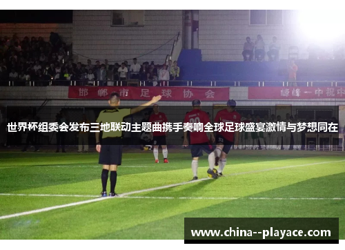 世界杯组委会发布三地联动主题曲携手奏响全球足球盛宴激情与梦想同在 世界杯组委会发布三地联动主题曲携手奏响全球足球盛宴激情与梦想同在