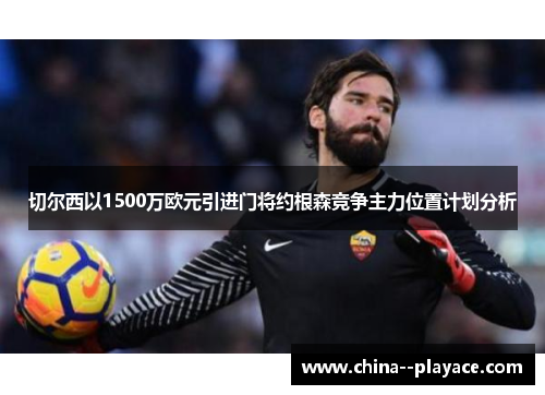 切尔西以1500万欧元引进门将约根森竞争主力位置计划分析 切尔西以1500万欧元引进门将约根森竞争主力位置计划分析