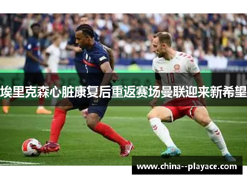 埃里克森心脏康复后重返赛场曼联迎来新希望 埃里克森心脏康复后重返赛场曼联迎来新希望