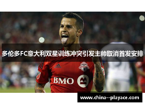 多伦多FC意大利双星训练冲突引发主帅取消首发安排 多伦多FC意大利双星训练冲突引发主帅取消首发安排