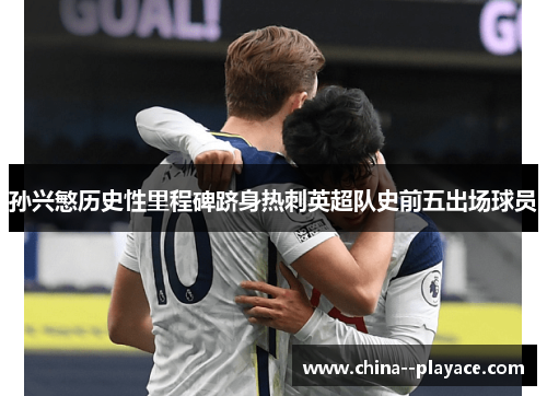 孙兴慜历史性里程碑跻身热刺英超队史前五出场球员 孙兴慜历史性里程碑跻身热刺英超队史前五出场球员