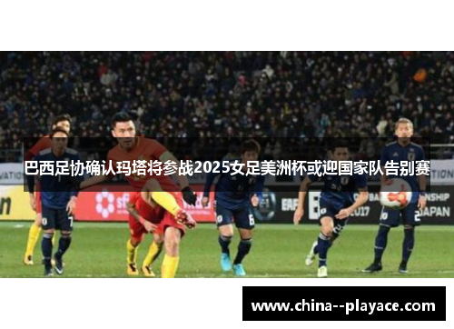 巴西足协确认玛塔将参战2025女足美洲杯或迎国家队告别赛 巴西足协确认玛塔将参战2025女足美洲杯或迎国家队告别赛
