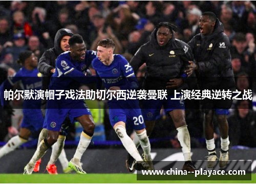 帕尔默演帽子戏法助切尔西逆袭曼联 上演经典逆转之战 帕尔默演帽子戏法助切尔西逆袭曼联 上演经典逆转之战