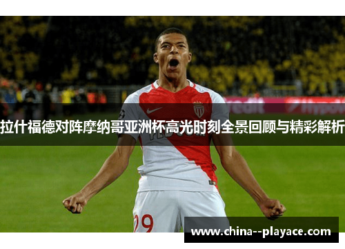 拉什福德对阵摩纳哥亚洲杯高光时刻全景回顾与精彩解析 拉什福德对阵摩纳哥亚洲杯高光时刻全景回顾与精彩解析