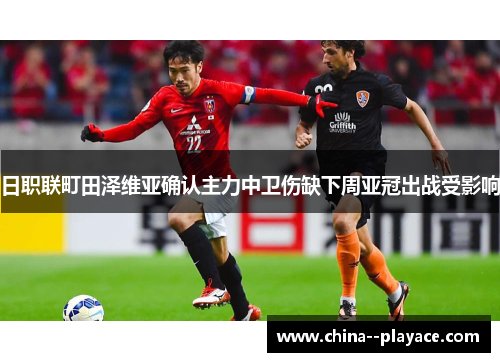 日职联町田泽维亚确认主力中卫伤缺下周亚冠出战受影响 日职联町田泽维亚确认主力中卫伤缺下周亚冠出战受影响