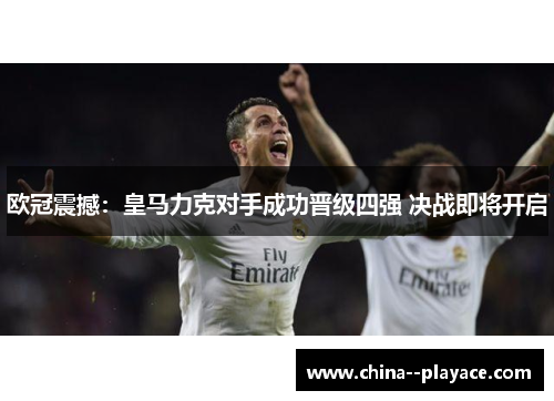 欧冠震撼:皇马力克对手成功晋级四强 决战即将开启 欧冠震撼:皇马力克对手成功晋级四强 决战即将开启