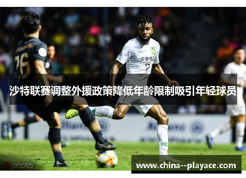 沙特联赛调整外援政策降低年龄限制吸引年轻球员 沙特联赛调整外援政策降低年龄限制吸引年轻球员