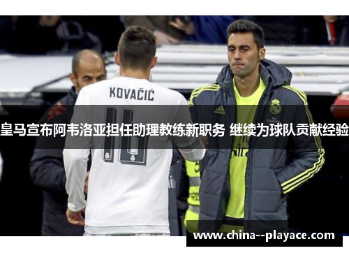 皇马宣布阿韦洛亚担任助理教练新职务 继续为球队贡献经验 皇马宣布阿韦洛亚担任助理教练新职务 继续为球队贡献经验