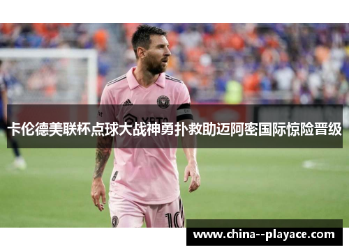 卡伦德美联杯点球大战神勇扑救助迈阿密国际惊险晋级 卡伦德美联杯点球大战神勇扑救助迈阿密国际惊险晋级