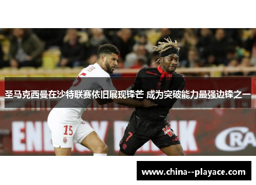 圣马克西曼在沙特联赛依旧展现锋芒 成为突破能力最强边锋之一 圣马克西曼在沙特联赛依旧展现锋芒 成为突破能力最强边锋之一