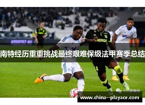 南特经历重重挑战最终艰难保级法甲赛季总结 南特经历重重挑战最终艰难保级法甲赛季总结