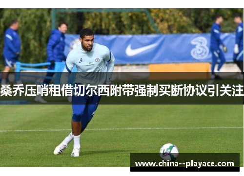 桑乔压哨租借切尔西附带强制买断协议引关注 桑乔压哨租借切尔西附带强制买断协议引关注