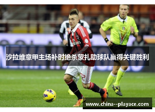 沙拉维意甲主场补时绝杀蒙扎助球队赢得关键胜利