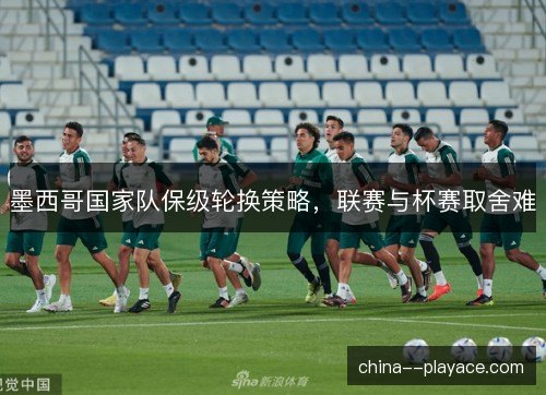 墨西哥国家队保级轮换策略，联赛与杯赛取舍难